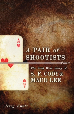 A Pair of Shootists: The Wild West Story of S. F. Cody and Maud Lee - Kuntz, Jerry