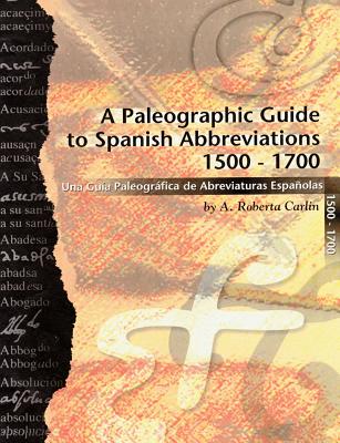 A Paleographic Guide to Spanish Abbreviations 1500-1700: Una Gu?a Paleogr?fica de Abbreviaturas Espa?olas 1500-1700 - Carlin, A Roberta