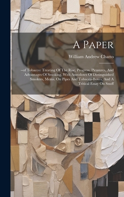 A Paper: --of Tobacco: Treating Of The Rise, Progress, Pleasures, And Advantages Of Smoking. With Anecdotes Of Distinguished Smokers, Mems. On Pipes And Tobacco-boxes, And A Tritical Essay On Snuff - Chatto, William Andrew