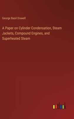 A Paper on Cylinder Condensation, Steam Jackets, Compound Engines, and Superheated Steam - Dixwell, George Basil