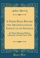 A Paper Read Before the Archaeological Institute of Suffolk: At Their Meeting Held at Ickworth, October 2nd, 1856 (Classic Reprint)