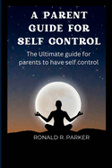 A Parent Guide for Self Control: The Ultimate guide for parents to have self control