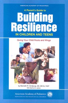 A Parent's Guide to Building Resilience in Children and Teens: Giving Your Child Roots and Wings - Ginsburg, Kenneth R, MD, MS Ed, Faap, M D, and Jablow, Martha M