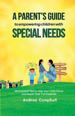 A Parent's Guide to Empowering Children with Special Needs: 101 Practical Tips to Help Your Child Thrive and Reach Their Full Potential - Campbell, Andrea