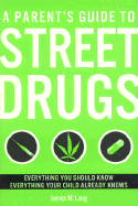 A Parent's Guide to Street Drugs: Everything You Should Know Everything Your Child Already Knows