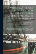 A Particular History of the Five Years French and Indian War in New England and Parts Adjacent: From Its Declaration by the King of France, March 15, 1744, to the Treaty With the Eastern Indians, Oct. 16, 1749, Sometimes Called Gov. Shirley's War; With A