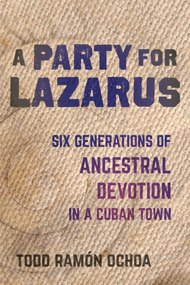 A Party for Lazarus: Six Generations of Ancestral Devotion in a Cuban Town - Ochoa, Todd Ramn