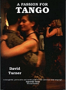 A Passion for Tango: A Thoughtful, Provocative and Useful Guide to That Universal Body Langauge, Argentine Tango