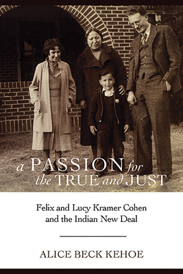 A Passion for the True and Just: Felix and Lucy Kramer Cohen and the Indian New Deal - Kehoe, Alice Beck, Dr.