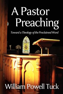 A Pastor Preaching: Toward a Theology of the Proclaimed Word - Tuck, William Powell