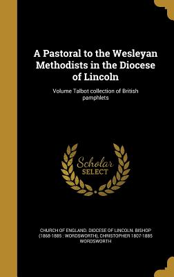 A Pastoral to the Wesleyan Methodists in the Diocese of Lincoln; Volume Talbot collection of British pamphlets - Church of England Diocese of Lincoln B (Creator), and Wordsworth, Christopher 1807-1885