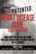 A (Patented) Heart Disease Cure That Works!: What Your Doctor May Not Know. What Big Pharma Hopes You Don't Find Out.