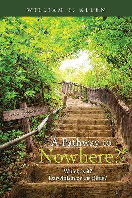 A Pathway to Nowhere?: Which is it? Darwinism or the Bible? - Allen, William J