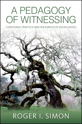 A Pedagogy of Witnessing: Curatorial Practice and the Pursuit of Social Justice - Simon, Roger I