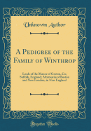 A Pedigree of the Family of Winthrop: Lords of the Manor of Groton, Co; Suffolk, England; Afterwards of Boston and New London, in New England (Classic Reprint)