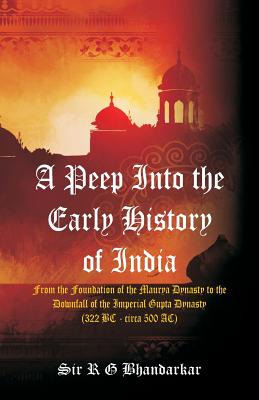 A Peep Into the Early History of India: From the Foundation of the Maurya Dynasty to the Downfall of the Imperial Gupta Dynasty (322 BC - circa 500 AC) - Bhandarkar, R G, Sir