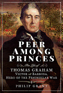 A Peer among Princes: The Life of Thomas Graham, Victor of Barrosa, Hero of the Peninsular War