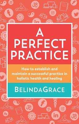 A Perfect Practice: How to Establish and Maintain a Successful Practice in Holistic Health and Healing - Grace, Belinda