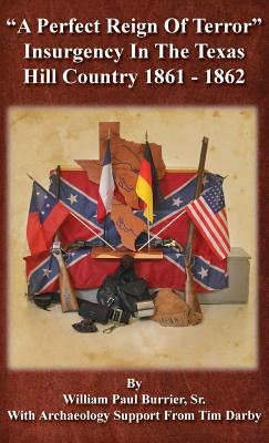 A Perfect Reign of Terror: Insurgency In the Texas Hill Country 1861 - 1862 - Burrier, William Paul, and Darby, Tim (Contributions by)