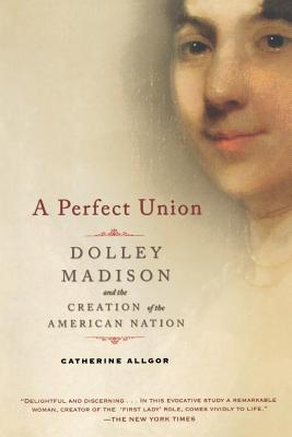 A Perfect Union: Dolley Madison and the Creation of the American Nation - Allgor, Catherine