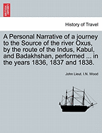 A Personal Narrative of a Journey to the Source of the River Oxus, by the Route of the Indus, Kabul, and Badakhshan, Performed ... in the Years 1836, 1837 and 1838. - Wood, John Lieut I N