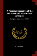 A Personal Narrative of the Outbreak and Massacre at Cawnpore: During the Sepoy Revolt of 1857