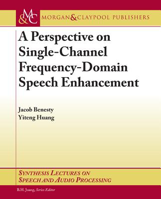 A Perspective on Single-Channel Frequency-Domain Speech Enhancement - Benesty, Jacob, and Huang, Yiteng