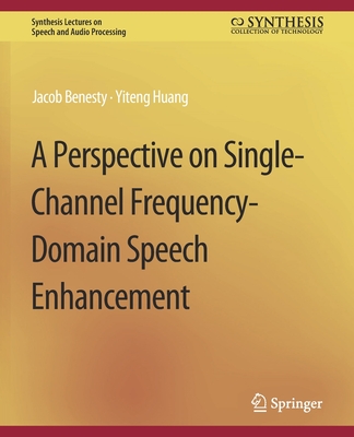 A Perspective on Single-Channel Frequency-Domain Speech Enhancement - Benesty, Jacob, and Huang, Yiteng