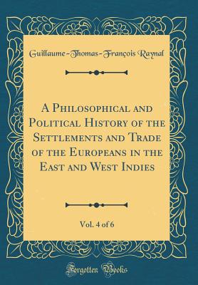 A Philosophical and Political History of the Settlements and Trade of the Europeans in the East and West Indies, Vol. 4 of 6 (Classic Reprint) - Raynal, Guillaume-Thomas-Francois