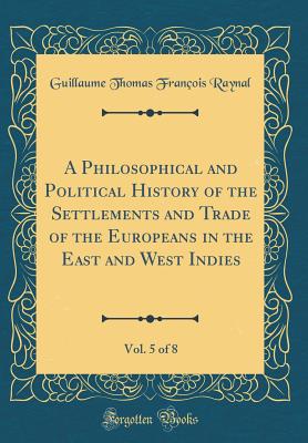 A Philosophical and Political History of the Settlements and Trade of the Europeans in the East and West Indies, Vol. 5 of 8 (Classic Reprint) - Raynal, Guillaume Thomas Francois