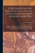 A Philosophical and Practical Essay On the Gold and Silver Mines of Mexico and Peru: Containing the Nature of the Ore, and the Manner of Working the Mines, the Qualities and Use of Quicksilver, the Cleansing and Refining These Metals: With Many Useful Ob