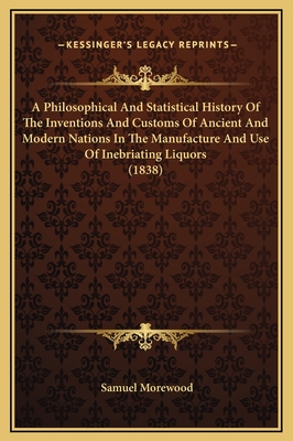 A Philosophical And Statistical History Of The Inventions And Customs Of Ancient And Modern Nations In The Manufacture And Use Of Inebriating Liquors (1838) - Morewood, Samuel