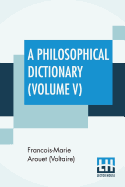 A Philosophical Dictionary (Volume V): With Notes By Tobias Smollett, Revised And Modernized New Translations By William F. Fleming, And An Introduction By Oliver H.G. Leigh, A Critique And Biography By The Rt. Hon. John Morley.