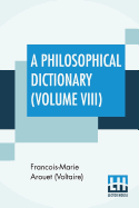 A Philosophical Dictionary (Volume VIII): With Notes By Tobias Smollett, Revised And Modernized New Translations By William F. Fleming, And An Introduction By Oliver H.G. Leigh, A Critique And Biography By The Rt. Hon. John Morley.