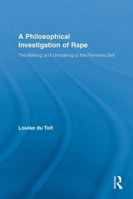 A Philosophical Investigation of Rape: The Making and Unmaking of the Feminine Self - du Toit, Louise