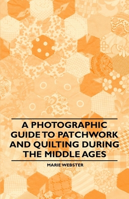 A Photographic Guide to Patchwork and Quilting During the Middle Ages - Webster, Marie