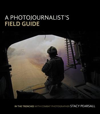 A Photojournalist's Field Guide: In the Trenches with Combat Photographer Stacy Pearsall - Pearsall, Stacy