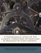 A Physiological Study of the Climatic Conditions of Maryland as Measured by Plant Growth. (a Second Contribution from Data Obtained Under the Auspices of the Maryland State Weather Service in 1914.) ..