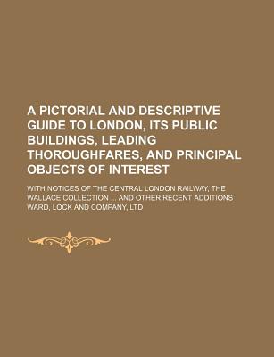 A Pictorial and Descriptive Guide to London, Its Public Buildings, Leading Thoroughfares, and Principal Objects of Interest; With Notices of the Central London Railway, the Wallace Collection ... and Other Recent Additions - Ward Lock & Co Ltd