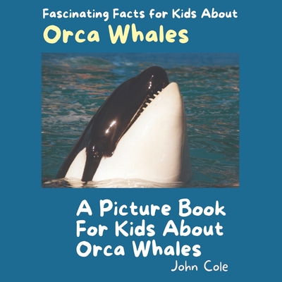 A Picture Book for Kids About Orca Whales: Fascinating Facts for Kids About Orca Whales - Cole, John