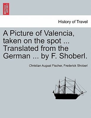 A Picture of Valencia, Taken on the Spot ... Translated from the German ... by F. Shoberl. - Fischer, Christian August, and Shoberl, Frederick