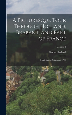 A Picturesque Tour Through Holland, Brabant, and Part of France: Made in the Autumn of 1789; Volume 1 - Samuel Ireland (Creator)