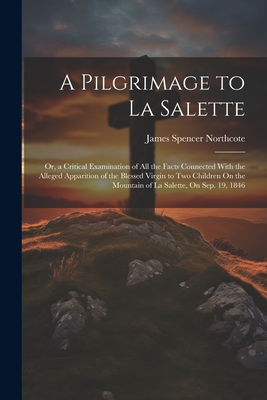 A Pilgrimage to La Salette; Or, a Critical Examination of All the Facts Connected With the Alleged Apparition of the Blessed Virgin to Two Children On the Mountain of La Salette, On Sep. 19, 1846 - Northcote, James Spencer