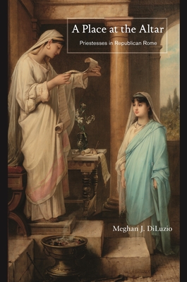 A Place at the Altar: Priestesses in Republican Rome - Diluzio, Meghan J
