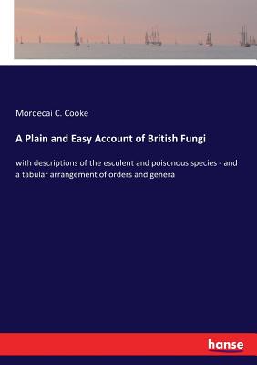 A Plain and Easy Account of British Fungi: with descriptions of the esculent and poisonous species - and a tabular arrangement of orders and genera - Cooke, Mordecai C