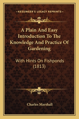 A Plain And Easy Introduction To The Knowledge And Practice Of Gardening: With Hints On Fishponds (1813) - Marshall, Charles