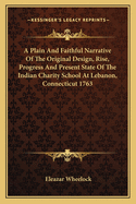 A Plain And Faithful Narrative Of The Original Design, Rise, Progress And Present State Of The Indian Charity School At Lebanon, Connecticut 1763