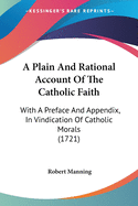 A Plain And Rational Account Of The Catholic Faith: With A Preface And Appendix, In Vindication Of Catholic Morals (1721)