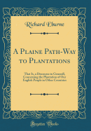 A Plaine Path-Way to Plantations: That Is, a Discourse in Generall, Concerning the Plantation of Our English People in Other Countries (Classic Reprint)