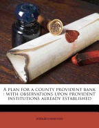 A Plan for a County Provident Bank: With Observations Upon Provident Institutions Already Established (Classic Reprint)